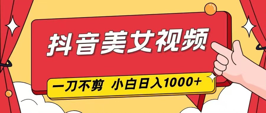 抖音美女视频，一刀不剪，两分钟一条视频，小白轻松上手，日入1000-猴哥VIP资源站