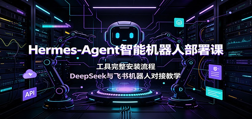Hermes-Agent智能机器人部署课:工具完整安装流程,DeepSeek与飞书机器人对接教学-猴哥VIP资源站
