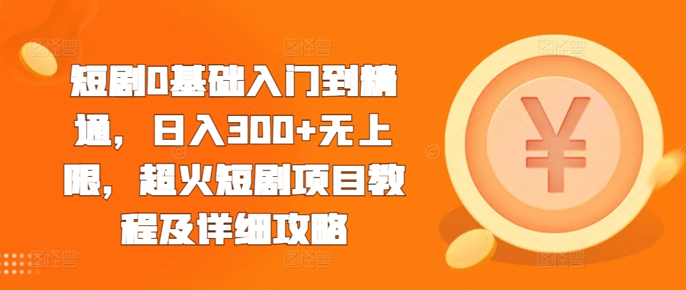 短剧0基础入门到精通,日入300+无上限,超火短剧项目教程及详细攻略