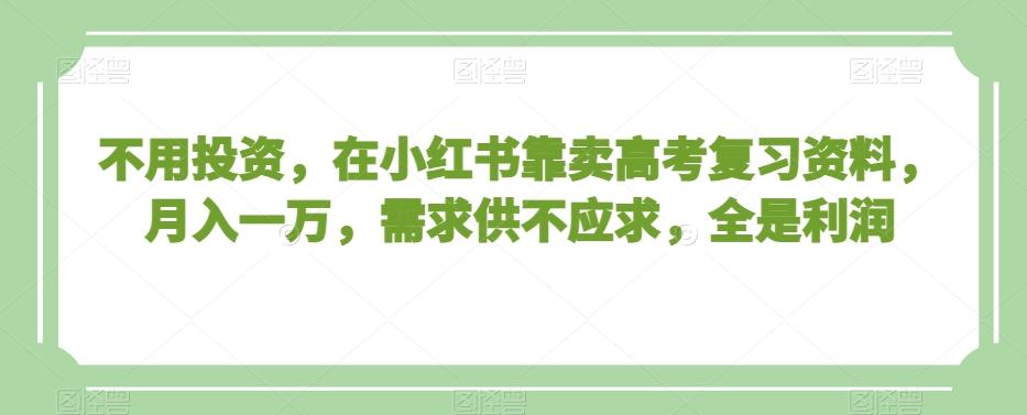 不用投资，在小红书靠卖高考复习资料，月入一万，需求供不应求，全是利润【揭秘】-猴哥VIP资源站