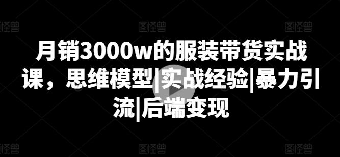 月销3000w的服装带货实战课，思维模型|实战经验|暴力引流|后端变现-猴哥VIP资源站