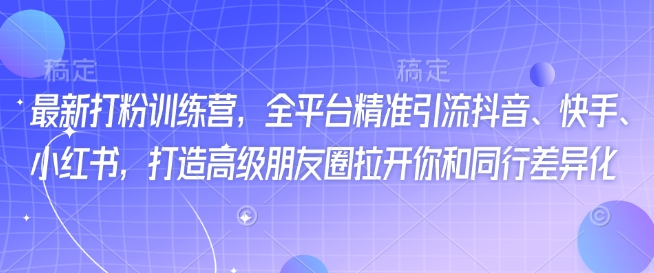 最新打粉训练营，全平台精准引流抖音、快手、小红书，打造高级朋友圈拉开你和同行差异化-猴哥VIP资源站