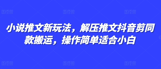 小说推文新玩法，解压推文抖音剪同款搬运，操作简单适合小白-猴哥VIP资源站