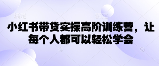小红书带货实操高阶训练营,让每个人都可以轻松学会