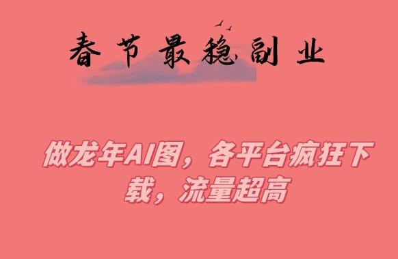春节期间最稳副业，做龙年AI图，各平台疯狂下载，流量超高【揭秘】-猴哥VIP资源站