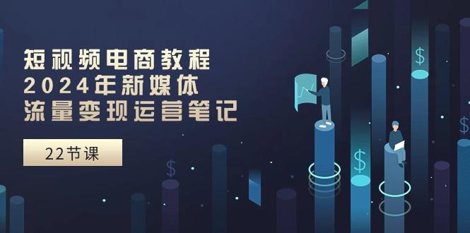 短视频电商教程：2024年新媒体流量变现运营笔记(25节课-猴哥VIP资源站
