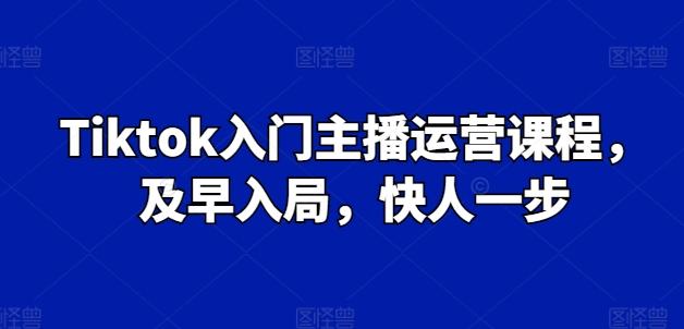 Tiktok入门主播运营课程，及早入局，快人一步-猴哥VIP资源站