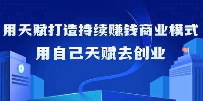如何利用天赋打造持续赚钱商业模式，用自己天赋去创业(21节课)-猴哥VIP资源站