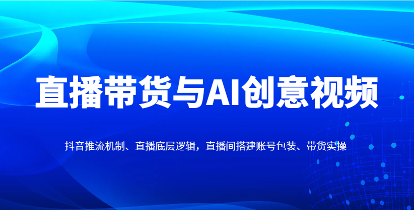 直播带货与AI创意视频,抖音推流机制、直播底层逻辑,直播间搭建账号包装、带货实操-猴哥VIP资源站