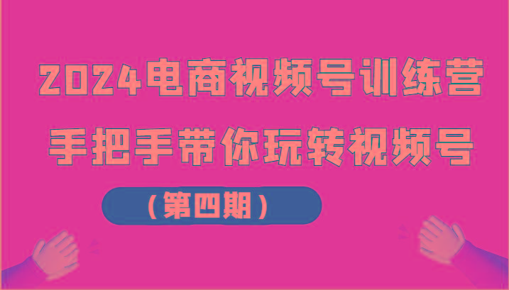 2024电商视频号训练营(第四期)手把手带你玩转视频号-猴哥VIP资源站