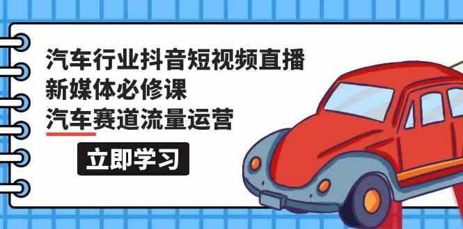 汽车行业抖音短视频直播新媒体必修课，汽车赛道流量运营(118节课)-猴哥VIP资源站