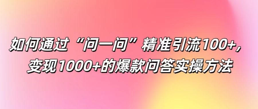 如何通过“问一问”精准引流100+， 变现1000+的爆款问答实操方法-猴哥VIP资源站