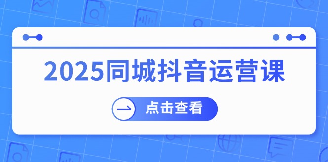 2025同城抖音运营课：涵盖实体店盈利，团购好处，助商家获取流量-猴哥VIP资源站