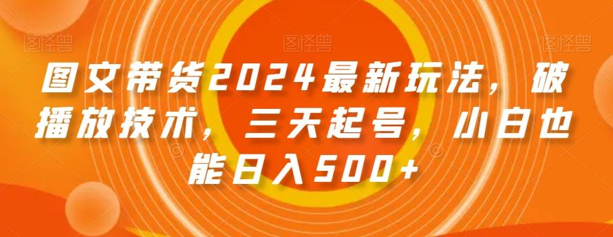 图文带货2024最新玩法，破播放技术，三天起号，小白也能日入500+【揭秘】-猴哥VIP资源站