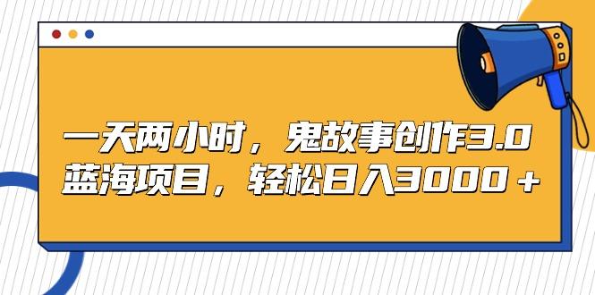 一天两小时，鬼故事创作3.0，蓝海项目，轻松日入3000＋-猴哥VIP资源站