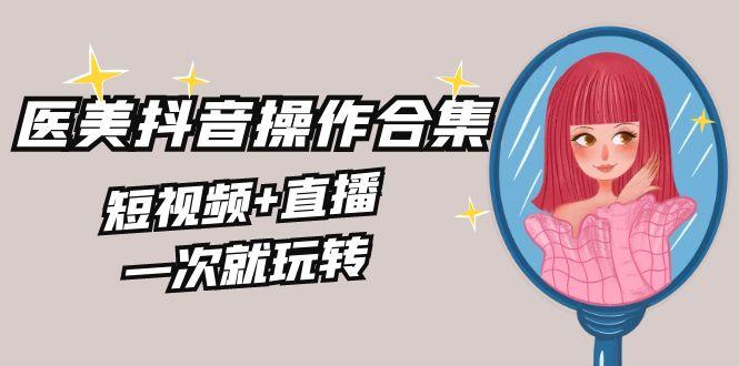 美业全干货·生美·医美抖音操作合集,短视频+直播,一次就玩转-猴哥VIP资源站