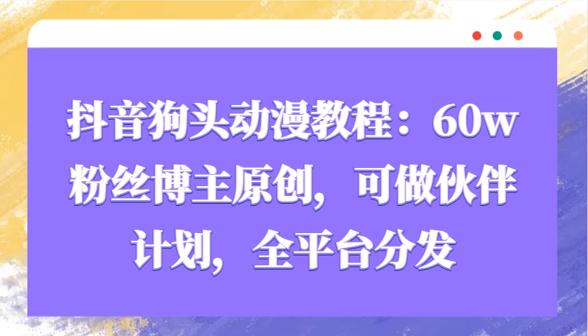抖音狗头动漫教程：60w粉丝博主原创，可做伙伴计划，全平台分发-猴哥VIP资源站