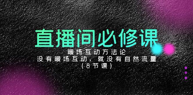 直播间必修课:暖场互动方法论,没有暖场互动,就没有自然流量(8节课)-猴哥VIP资源站