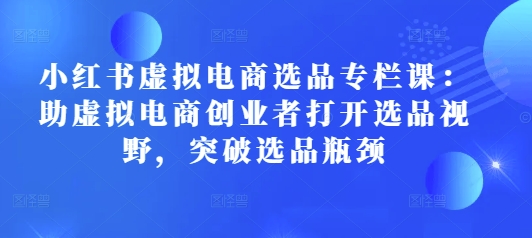 小红书虚拟电商选品专栏课:助虚拟电商创业者打开选品视野,突破选品瓶颈-猴哥VIP资源站