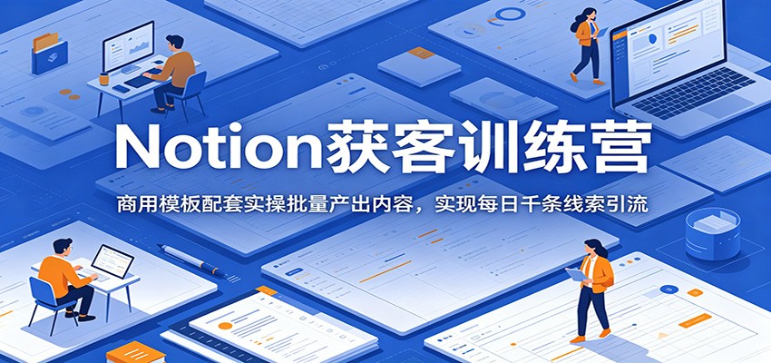 Notion获客训练营：商用模板配套实操批量产出内容，实现每日千条线索引流-猴哥VIP资源站