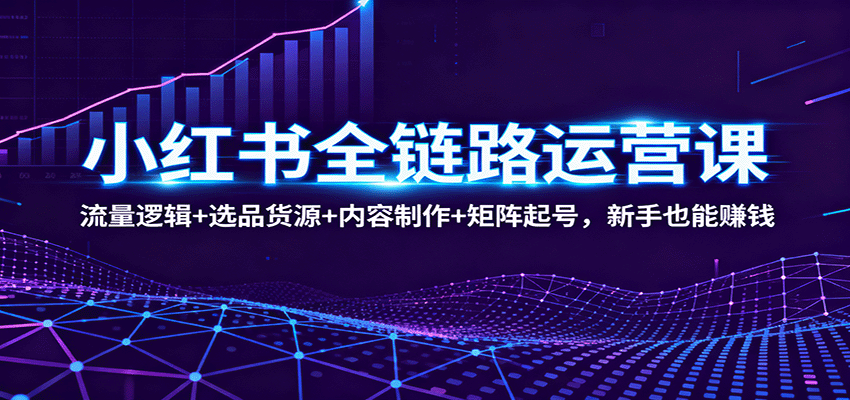 小红书全链路运营课：流量逻辑+选品货源+内容制作+矩阵起号，新手也能赚钱-猴哥VIP资源站