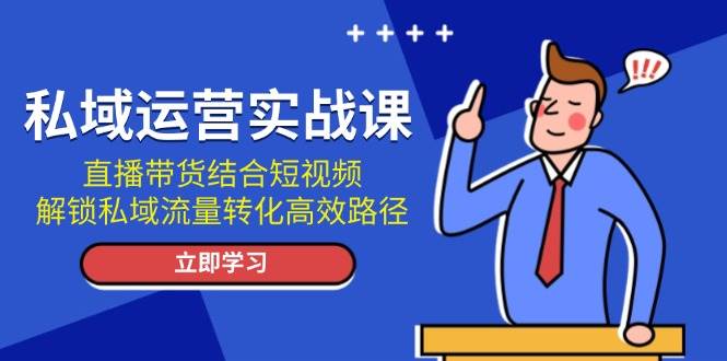 私域运营实战课：直播带货结合短视频，解锁私域流量转化高效路径-猴哥VIP资源站