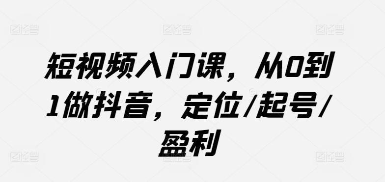 短视频入门课,从0到1做抖音,定位/起号/盈利-猴哥VIP资源站