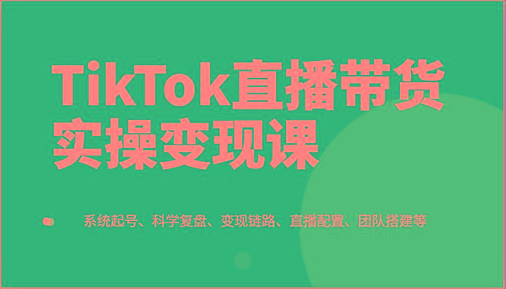 TikTok直播带货实操变现课：系统起号、科学复盘、变现链路、直播配置、团队搭建等-猴哥VIP资源站