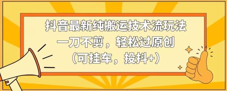 抖音最新纯搬运技术流玩法，一刀不剪，轻松过原创(可挂车，投抖+)【揭秘】-猴哥VIP资源站