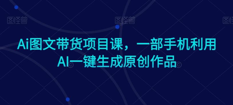 Ai图文带货项目课，一部手机利用AI一键生成原创作品-猴哥VIP资源站
