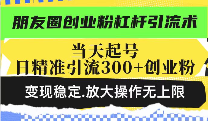朋友圈创业粉杠杆引流术,投产高轻松日引300+创业粉,变现稳定.放大操...-猴哥VIP资源站