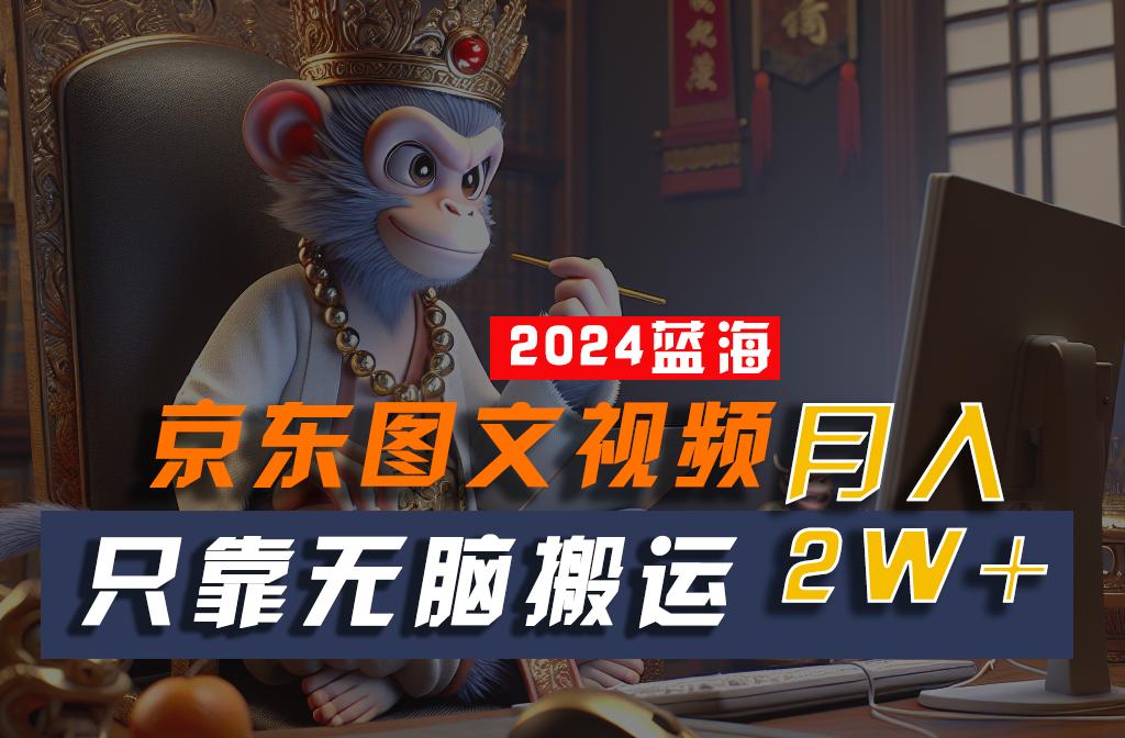 2024最新蓝海项目,只靠无脑搬运,不需要剪辑,有手就会,京东图文视频,每月亲测2w+-猴哥VIP资源站