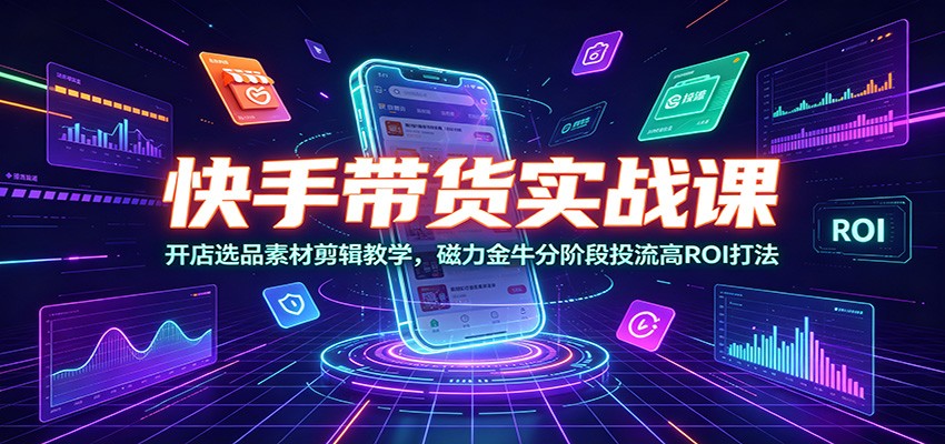 快手带货实战课:开店选品素材剪辑教学,磁力金牛分阶段投流高ROI打法-猴哥VIP资源站