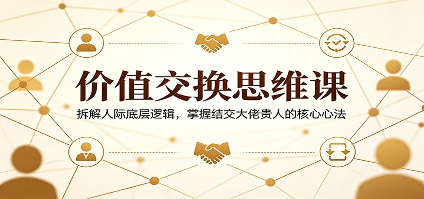 价值交换思维课：拆解人际底层逻辑，掌握结交大佬贵人的核心心法-猴哥VIP资源站