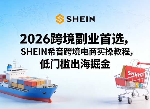 2026跨境副业首选，SHEIN希音跨境电商实操教程，低门槛出海掘金-猴哥VIP资源站