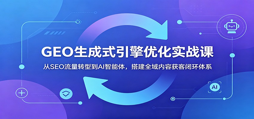 GEO生成式引擎优化实战课：从SEO流量转型到AI智能体，搭建全域内容获客闭环体系-猴哥VIP资源站