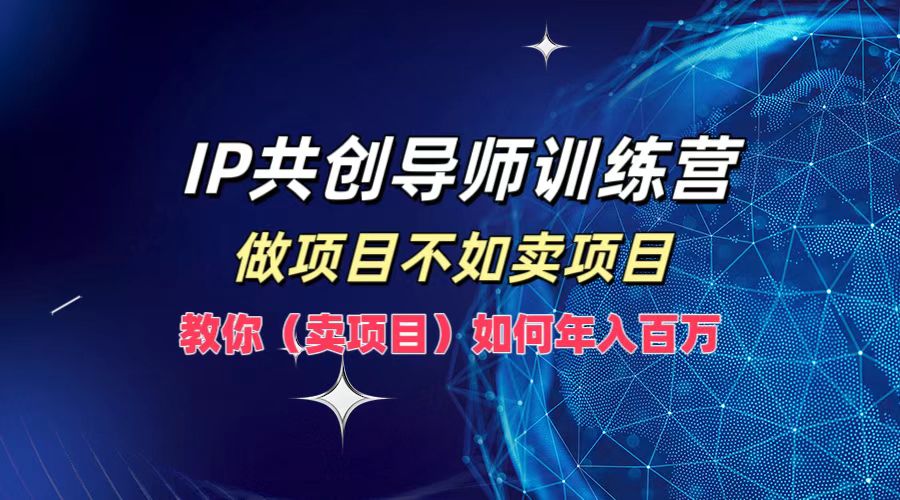IP共创导师训练营，做项目不如卖项目，教你(卖项目)如何实现年入百万-猴哥VIP资源站