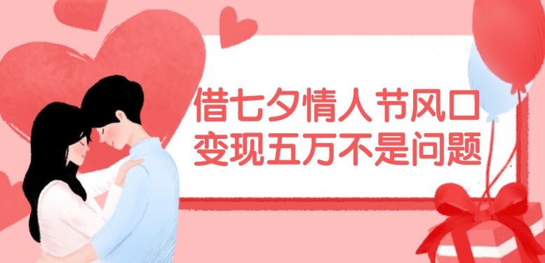 借七夕情人节风口,现在需求量爆棚,变现五万不是问题【揭秘】-猴哥VIP资源站