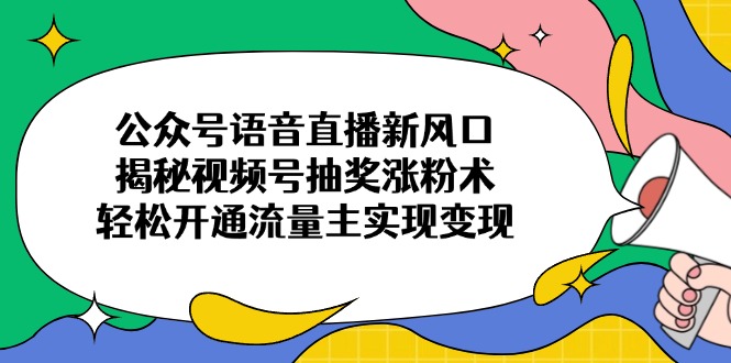 公众号语音直播新风口，揭秘视频号抽奖涨粉术，轻松开通流量主实现变现-猴哥VIP资源站