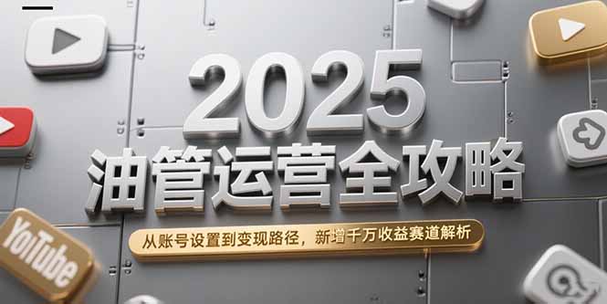 2025油管运营全攻略，从账号设置到变现路径，新增千万收益赛道解析-猴哥VIP资源站
