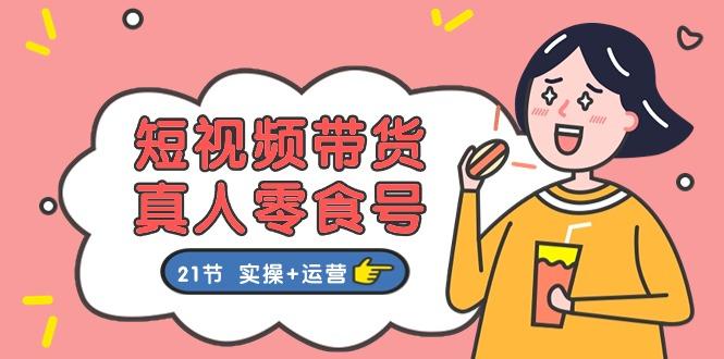 短视频带货&真人零食号：更全面的零食带货教程：21节 实操+运营-猴哥VIP资源站