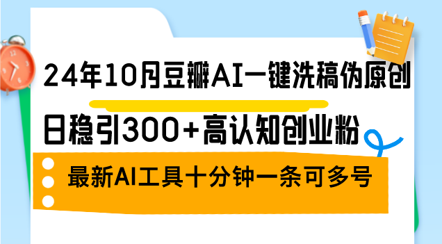 24年10月豆瓣AI一键洗稿伪原创,日稳引300+高认知创业粉,最新AI工具十...-猴哥VIP资源站