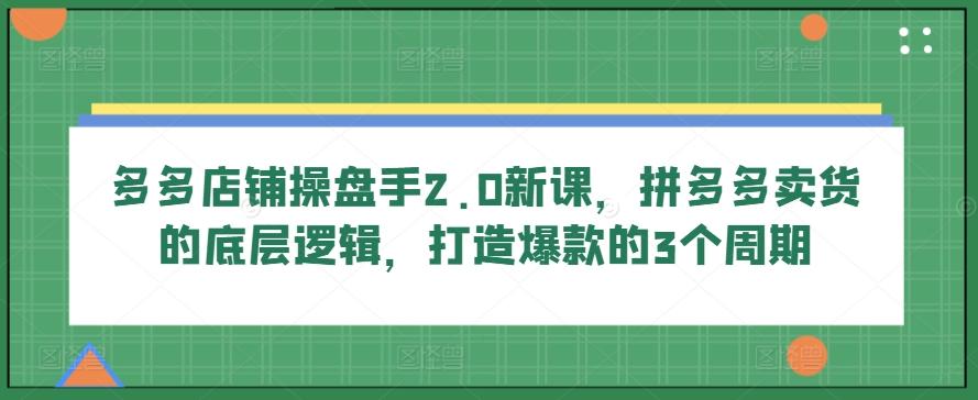 多多店铺操盘手2.0新课,拼多多卖货的底层逻辑,打造爆款的3个周期-猴哥VIP资源站