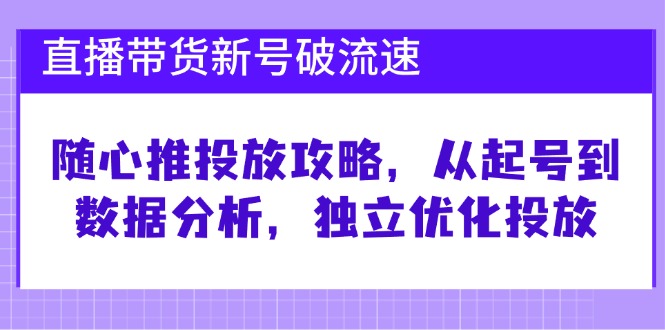 直播带货新号破 流速:随心推投放攻略,从起号到数据分析,独立优化投放-猴哥VIP资源站