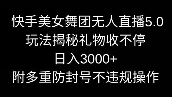 快手美女舞团无人直播5.0玩法，礼物收不停，日入3000+，内附多重防封号不违规操作【揭秘】-猴哥VIP资源站
