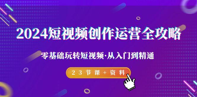2024短视频-创作运营全攻略，零基础玩转短视频·从入门到精通-23节课+资料-猴哥VIP资源站
