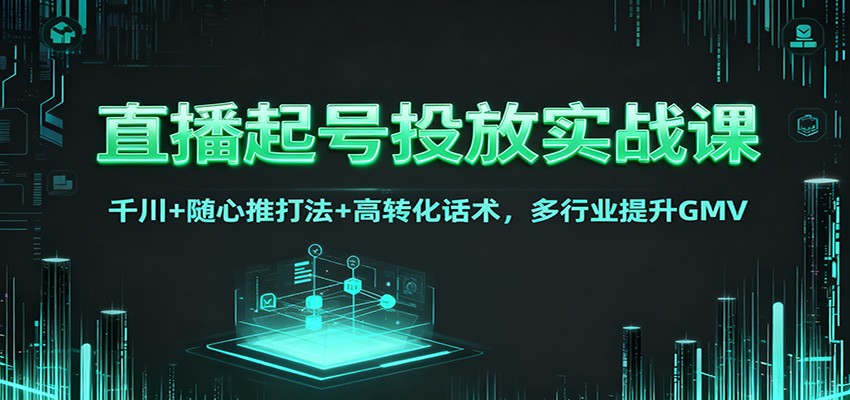 直播起号投放实战课：千川+随心推打法+高转化话术，多行业提升GMV-猴哥VIP资源站