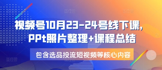 视频号10月23-24号线下课,PPt照片整理+课程总结,包含选品投流短视频等核心内容-猴哥VIP资源站