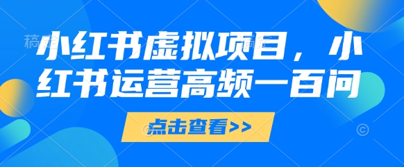 小红书虚拟项目，小红书运营高频一百问【文档】-猴哥VIP资源站