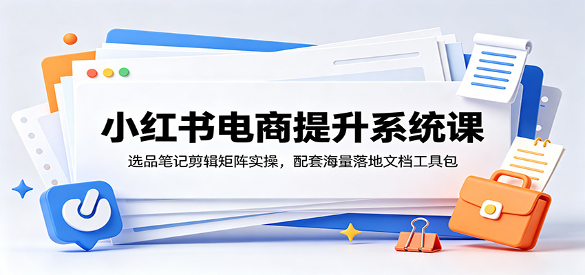 小红书电商提升系统课：选品笔记剪辑矩阵实操，配套海量落地文档工具包-猴哥VIP资源站